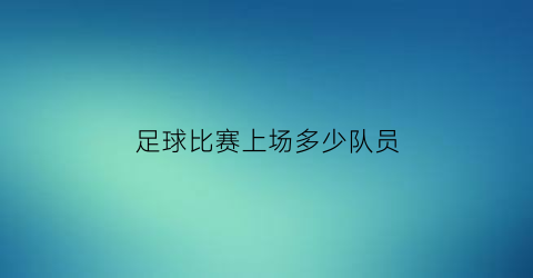 足球比赛上场多少队员(足球队上场比赛多少人)