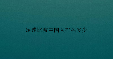 足球比赛中国队排名多少