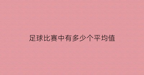 足球比赛中有多少个平均值(足球比赛平均进几个球)