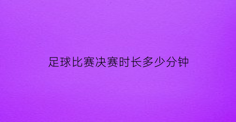 足球比赛决赛时长多少分钟(足球决赛是什么时候)