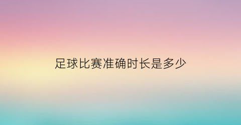 足球比赛准确时长是多少