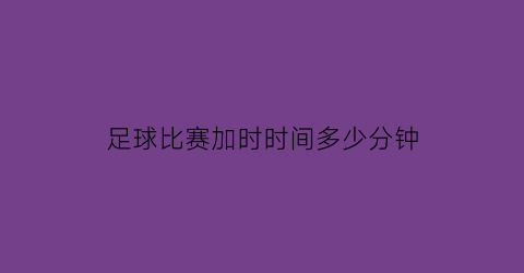 足球比赛加时时间多少分钟