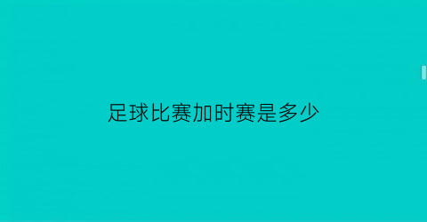 足球比赛加时赛是多少(足球比赛加时赛是多少场)