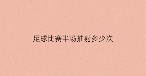 足球比赛半场抽射多少次(足球比赛半场是多少分钟)