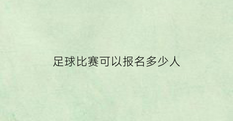 足球比赛可以报名多少人(正规足球比赛需要多少人)