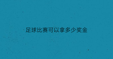 足球比赛可以拿多少奖金(足球的奖金)