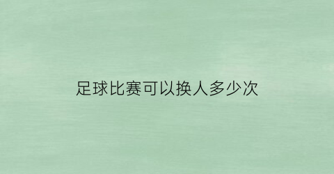 足球比赛可以换人多少次