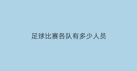 足球比赛各队有多少人员(比赛时足球队有多少人)