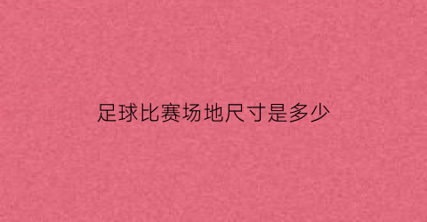 足球比赛场地尺寸是多少(足球比赛场地尺寸是多少的)