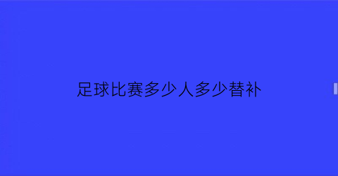 足球比赛多少人多少替补(足球多少名替补)