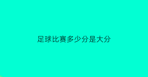 足球比赛多少分是大分(足球多少分满分)