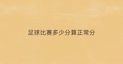 足球比赛多少分算正常分(足球比赛多少分算正常分数)