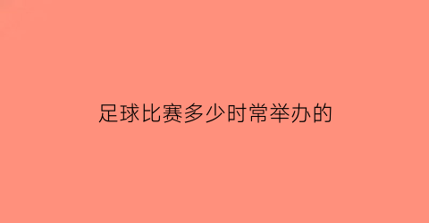 足球比赛多少时常举办的(足球比赛多少时常举办的呢)