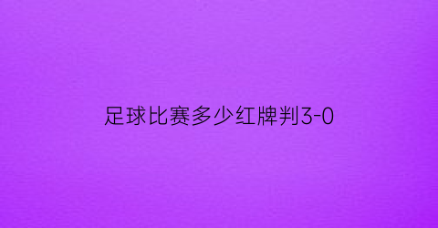 足球比赛多少红牌判3-0(足球比赛红牌判罚标准)