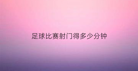 足球比赛射门得多少分钟(足球比赛中主要的射门得分方式是什么)