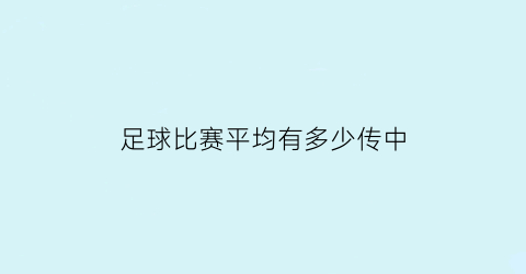 足球比赛平均有多少传中(足球比赛平均进几个球)