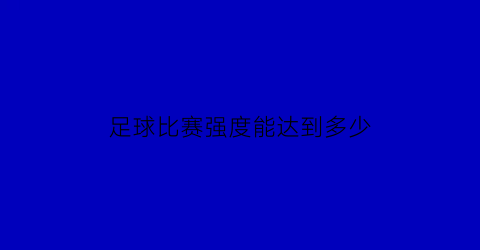 足球比赛强度能达到多少