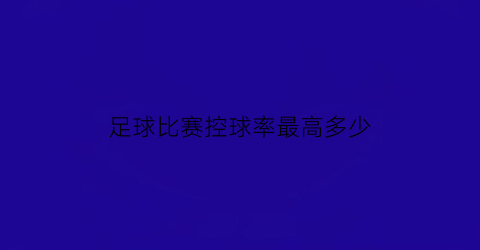 足球比赛控球率最高多少(足球控球包括什么)