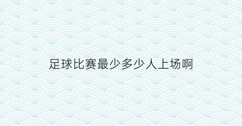 足球比赛最少多少人上场啊