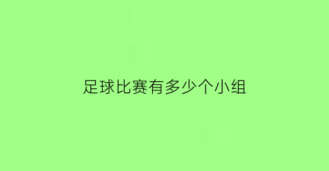 足球比赛有多少个小组(足球比赛有多少个小组合)