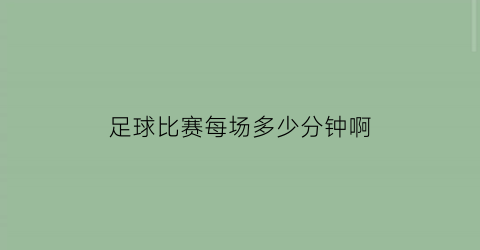 足球比赛每场多少分钟啊(足球比赛一场时间有多少分钟)