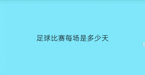 足球比赛每场是多少天(足球比赛每场是多少天啊)