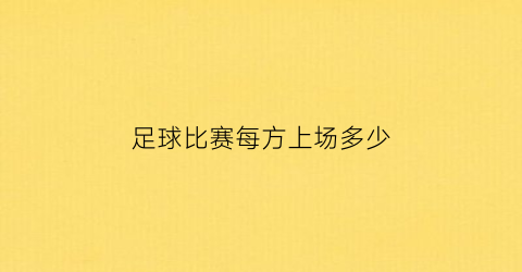 足球比赛每方上场多少(足球比赛每方上场多少人其中需有一名守门员)