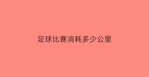 足球比赛消耗多少公里