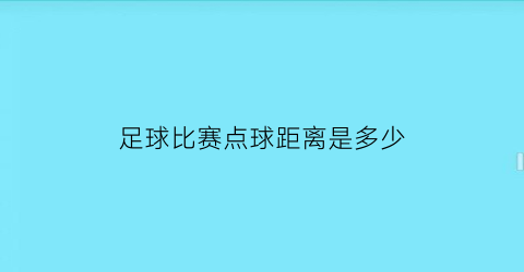 足球比赛点球距离是多少(足球比赛点球距离是多少)