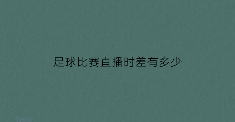 足球比赛直播时差有多少