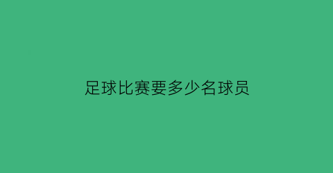 足球比赛要多少名球员(足球比赛一共需要多少名球员)