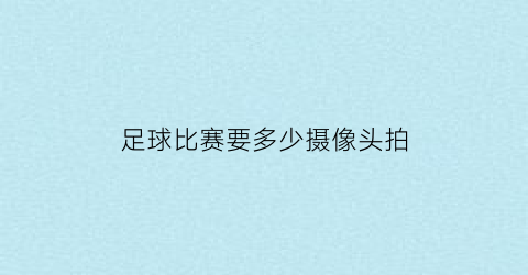 足球比赛要多少摄像头拍(足球比赛摄像机位图)