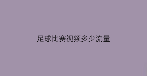 足球比赛视频多少流量(足球比赛视频多少流量能看)