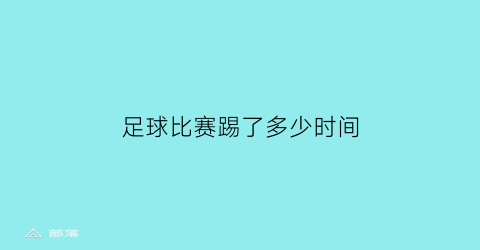 足球比赛踢了多少时间(足球比赛一般踢几场)