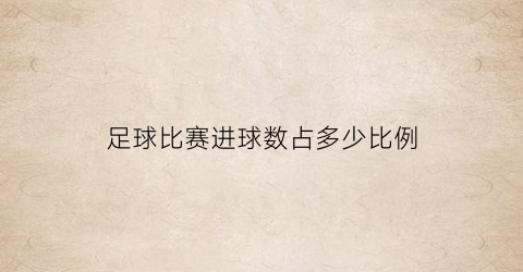 足球比赛进球数占多少比例(足球正式比赛进球数)