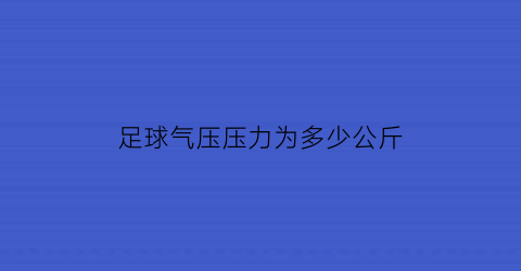 足球气压压力为多少公斤(足球气压多少正常)