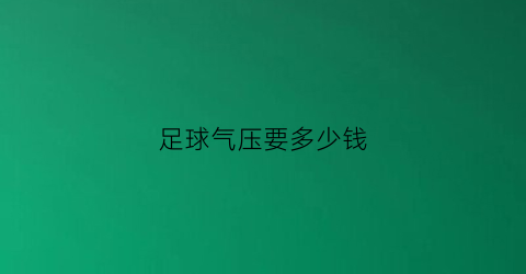 足球气压要多少钱(足球气压打多少kpa)