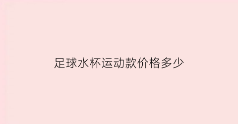 足球水杯运动款价格多少(足球专用水杯)