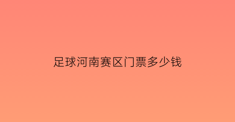 足球河南赛区门票多少钱(河南足球比赛)