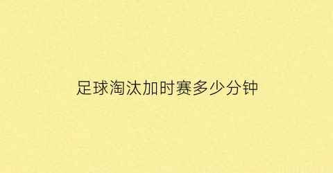 足球淘汰加时赛多少分钟