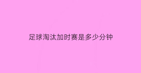 足球淘汰加时赛是多少分钟