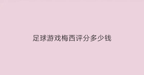 足球游戏梅西评分多少钱(梅西足球技术)