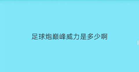 足球炮巅峰威力是多少啊(足球炮的威力)