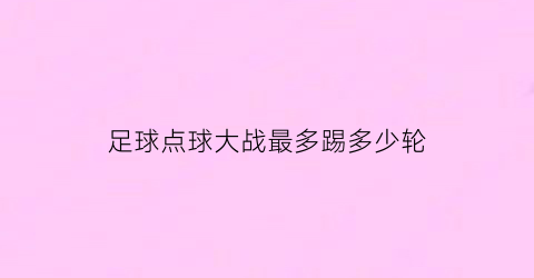 足球点球大战最多踢多少轮(足球的点球大战有多紧张)