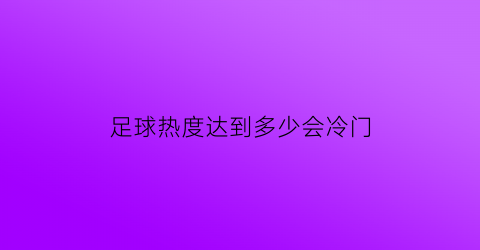 足球热度达到多少会冷门(足球热度达到多少会冷门了)