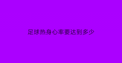 足球热身心率要达到多少(足球热身心率要达到多少次)