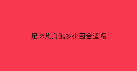 足球热身跑多少圈合适呢(足球热身跑多少圈合适呢视频)