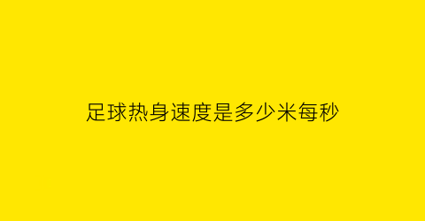 足球热身速度是多少米每秒(足球比赛热身多长时间)