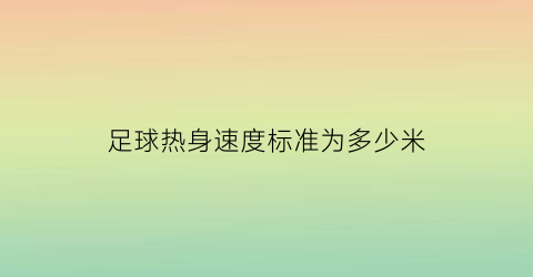 足球热身速度标准为多少米(足球热身速度标准为多少米以上)