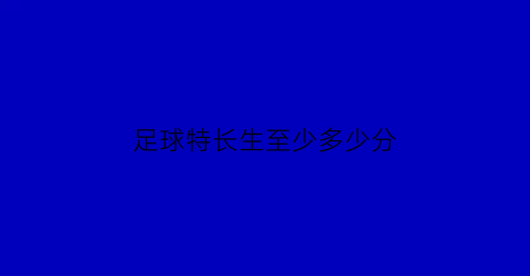 足球特长生至少多少分(足球特长生高考项目)